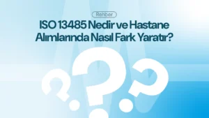 ISO 13485 Nedir ve Hastane Alımlarında Nasıl Fark Yaratır?